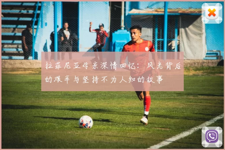 拉菲尼亚母亲深情回忆：风光背后的艰辛与坚持不为人知的故事
