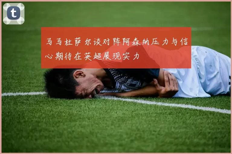 马马杜萨尔谈对阵阿森纳压力与信心期待在英超展现实力