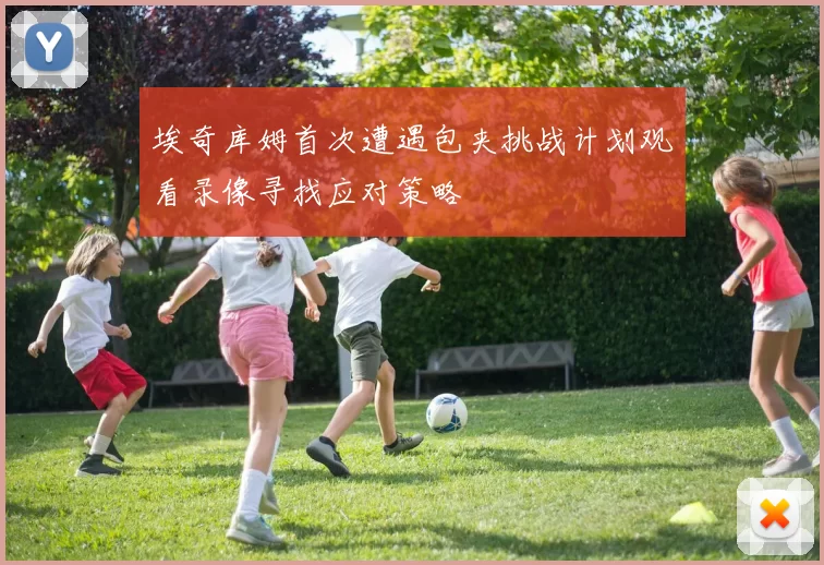 埃奇库姆首次遭遇包夹挑战计划观看录像寻找应对策略
