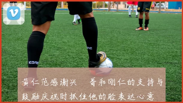 黄仁范感谢兴慜哥和刚仁的支持与鼓励庆祝时抓住他的脸表达心意