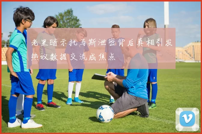 老里暗示托马斯泄密背后真相引发热议数据交流成焦点