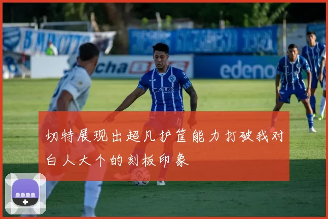 切特展现出超凡护筐能力打破我对白人大个的刻板印象