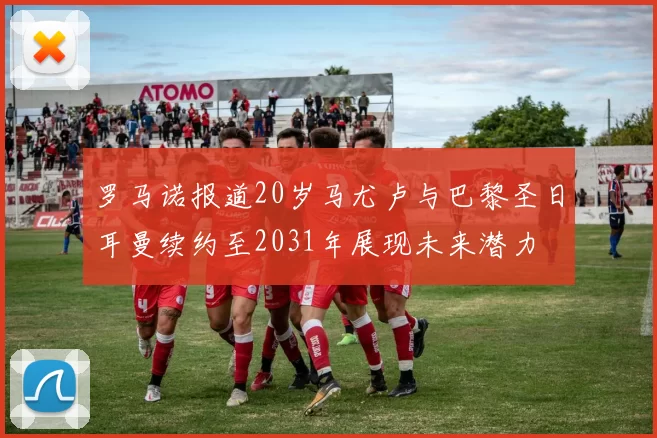 罗马诺报道20岁马尤卢与巴黎圣日耳曼续约至2031年展现未来潜力