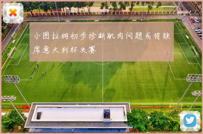 小图拉姆初步诊断肌肉问题或将缺席意大利杯决赛