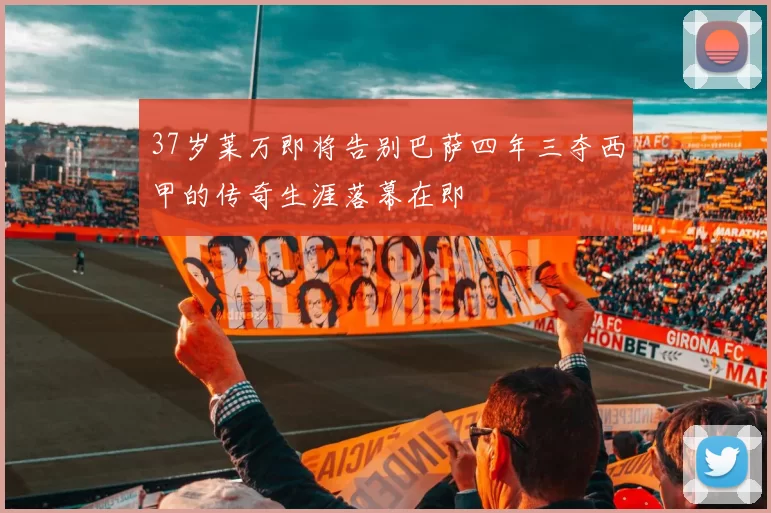 37岁莱万即将告别巴萨四年三夺西甲的传奇生涯落幕在即