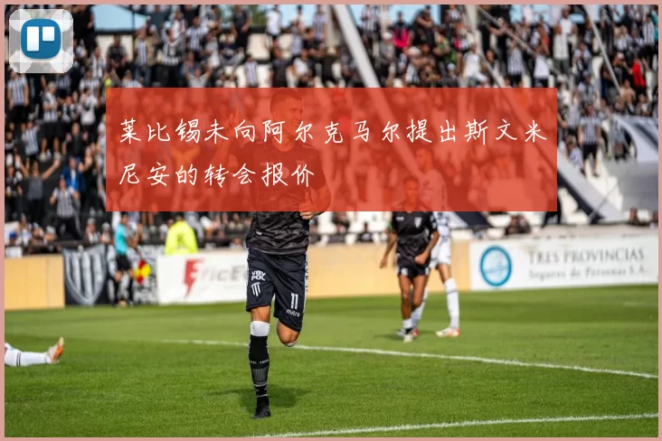 莱比锡未向阿尔克马尔提出斯文米尼安的转会报价