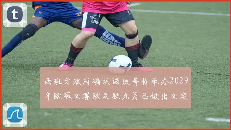 西班牙政府确认诺坎普将承办2029年欧冠决赛欧足联九月已做出决定