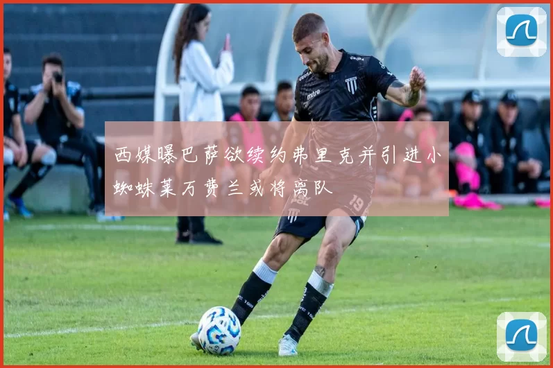 西媒曝巴萨欲续约弗里克并引进小蜘蛛莱万费兰或将离队