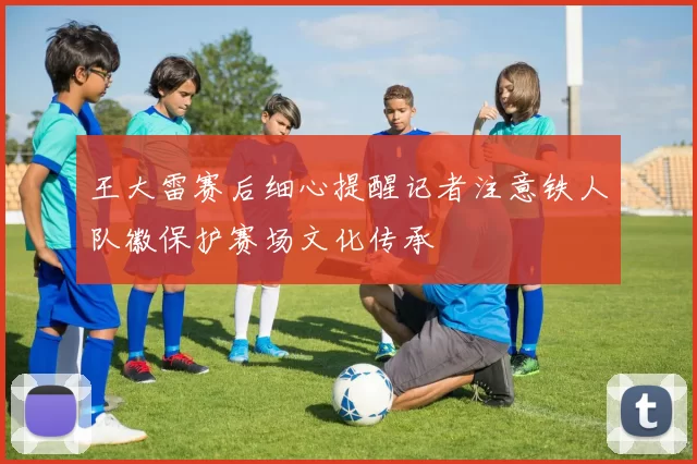 王大雷赛后细心提醒记者注意铁人队徽保护赛场文化传承