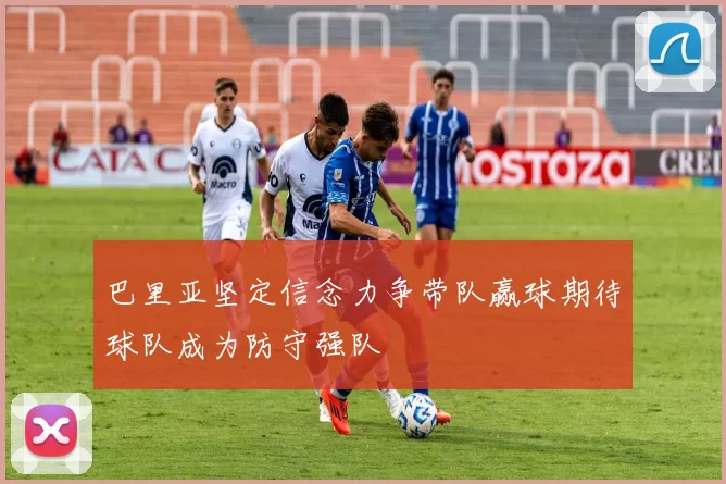巴里亚坚定信念力争带队赢球期待球队成为防守强队