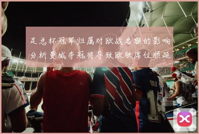 足总杯冠军归属对欧战名额的影响分析曼城夺冠将导致欧联席位顺延