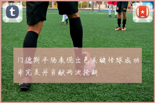 门德斯半场表现出色关键传球成功率完美并贡献两次抢断