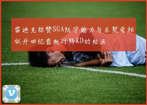 雷迪克称赞SGA防守能力与东契奇相似并回忆首轮对阵KD的经历